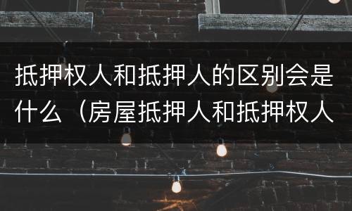 抵押权人和抵押人的区别会是什么（房屋抵押人和抵押权人的区别）