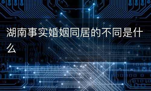 湖南事实婚姻同居的不同是什么