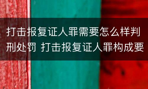 打击报复证人罪需要怎么样判刑处罚 打击报复证人罪构成要件