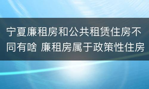 宁夏廉租房和公共租赁住房不同有啥 廉租房属于政策性住房吗
