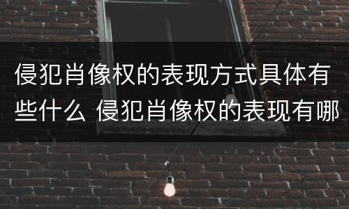 侵犯肖像权的表现方式具体有些什么 侵犯肖像权的表现有哪些