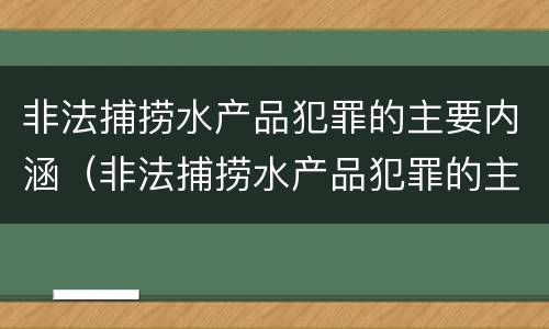 非法捕捞水产品犯罪的主要内涵（非法捕捞水产品犯罪的主要内涵是什么）