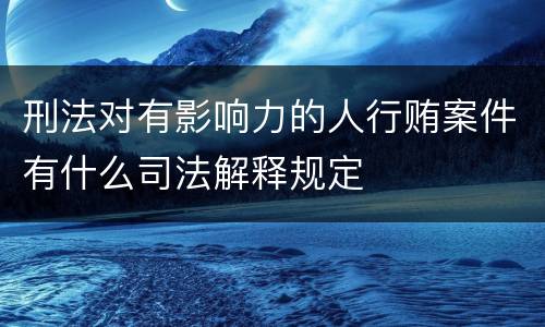 刑法对有影响力的人行贿案件有什么司法解释规定