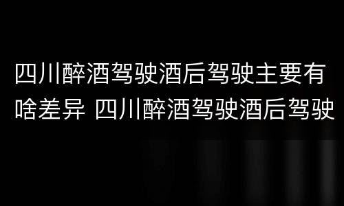 四川醉酒驾驶酒后驾驶主要有啥差异 四川醉酒驾驶酒后驾驶主要有啥差异呢