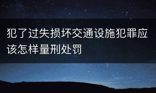 犯了过失损坏交通设施犯罪应该怎样量刑处罚