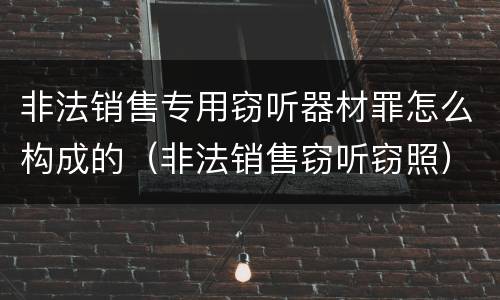非法销售专用窃听器材罪怎么构成的（非法销售窃听窃照）