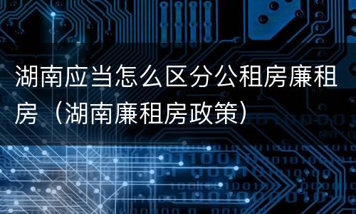 湖南应当怎么区分公租房廉租房（湖南廉租房政策）