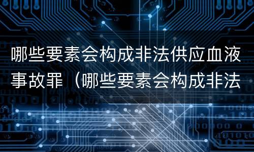 哪些要素会构成非法供应血液事故罪（哪些要素会构成非法供应血液事故罪）