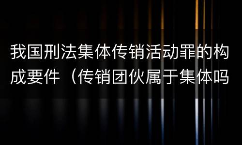 我国刑法集体传销活动罪的构成要件（传销团伙属于集体吗）