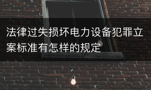 法律过失损坏电力设备犯罪立案标准有怎样的规定