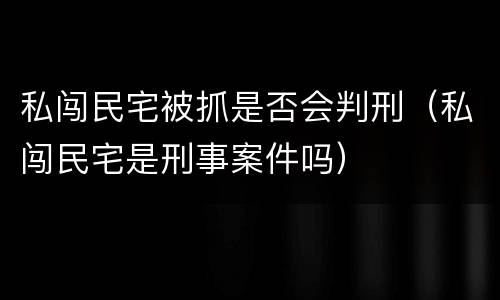 私闯民宅被抓是否会判刑（私闯民宅是刑事案件吗）