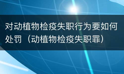 对动植物检疫失职行为要如何处罚（动植物检疫失职罪）