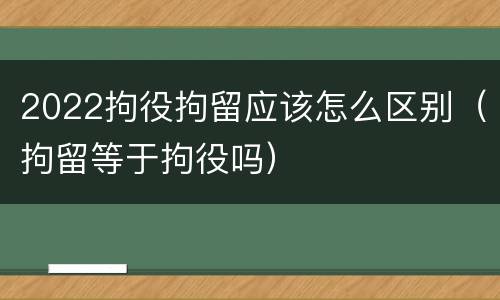 2022拘役拘留应该怎么区别（拘留等于拘役吗）
