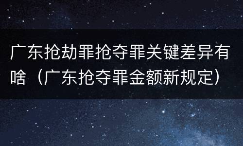 广东抢劫罪抢夺罪关键差异有啥（广东抢夺罪金额新规定）