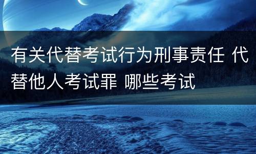 有关代替考试行为刑事责任 代替他人考试罪 哪些考试