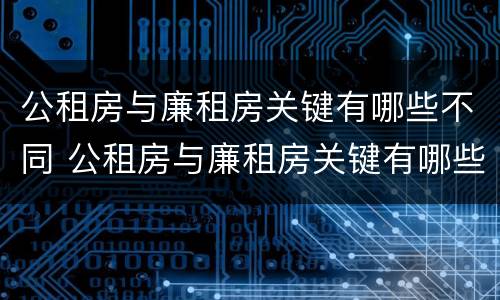 公租房与廉租房关键有哪些不同 公租房与廉租房关键有哪些不同之处