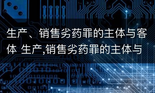 生产、销售劣药罪的主体与客体 生产,销售劣药罪的主体与客体的区别