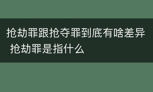抢劫罪跟抢夺罪到底有啥差异 抢劫罪是指什么