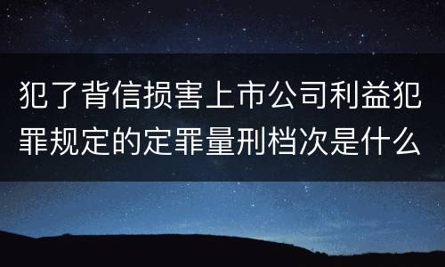 犯了背信损害上市公司利益犯罪规定的定罪量刑档次是什么