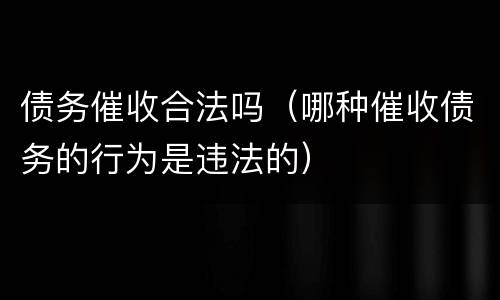 债务催收合法吗（哪种催收债务的行为是违法的）