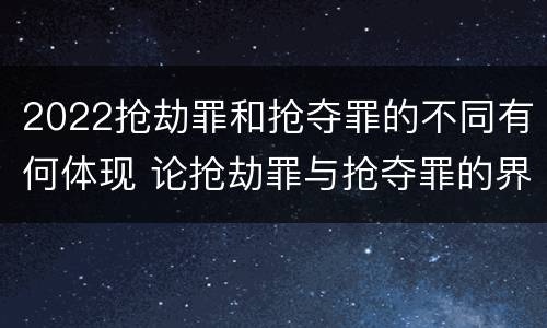 2022抢劫罪和抢夺罪的不同有何体现 论抢劫罪与抢夺罪的界限