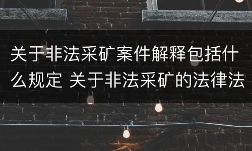 关于非法采矿案件解释包括什么规定 关于非法采矿的法律法规