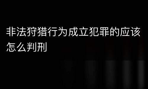 非法狩猎行为成立犯罪的应该怎么判刑