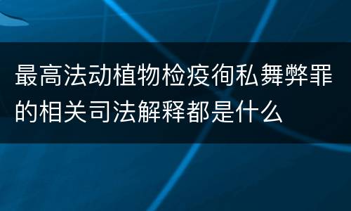 最高法动植物检疫徇私舞弊罪的相关司法解释都是什么