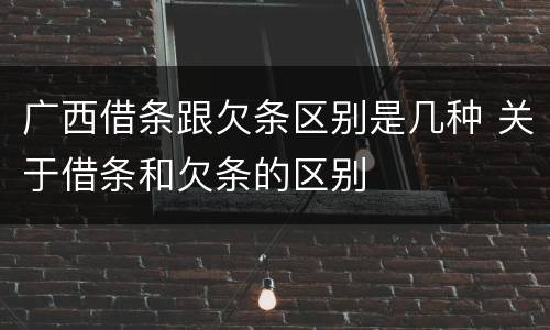 广西借条跟欠条区别是几种 关于借条和欠条的区别
