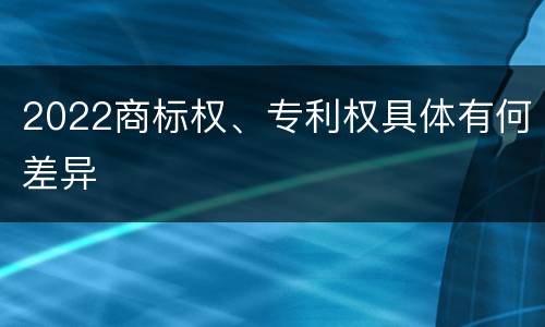 2022商标权、专利权具体有何差异