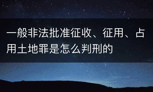 一般非法批准征收、征用、占用土地罪是怎么判刑的