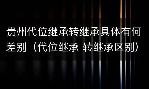 贵州代位继承转继承具体有何差别（代位继承 转继承区别）