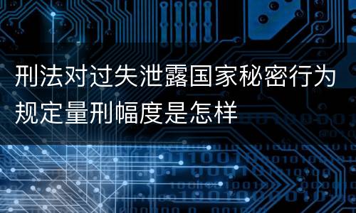 刑法对过失泄露国家秘密行为规定量刑幅度是怎样