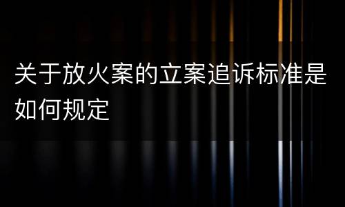 关于放火案的立案追诉标准是如何规定