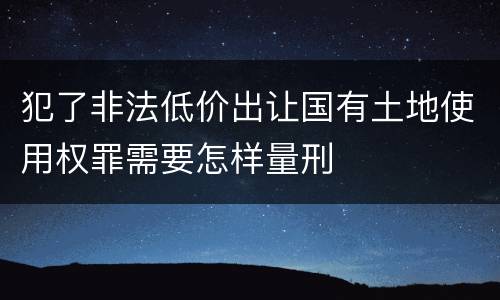 犯了非法低价出让国有土地使用权罪需要怎样量刑