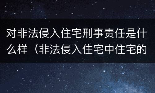 对非法侵入住宅刑事责任是什么样（非法侵入住宅中住宅的范围）