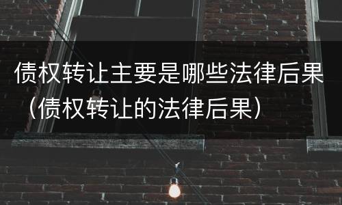 债权转让主要是哪些法律后果（债权转让的法律后果）