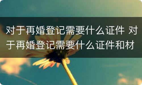 对于再婚登记需要什么证件 对于再婚登记需要什么证件和材料
