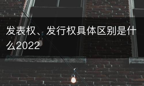 发表权、发行权具体区别是什么2022