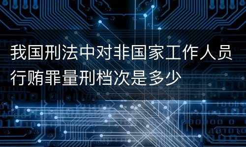 我国刑法中对非国家工作人员行贿罪量刑档次是多少