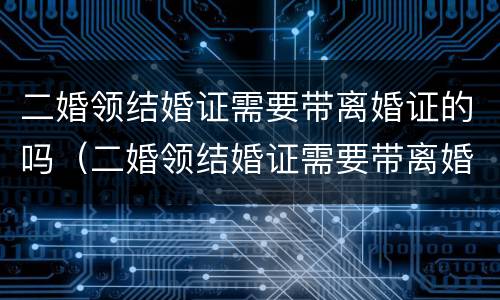 二婚领结婚证需要带离婚证的吗（二婚领结婚证需要带离婚证的吗女方）
