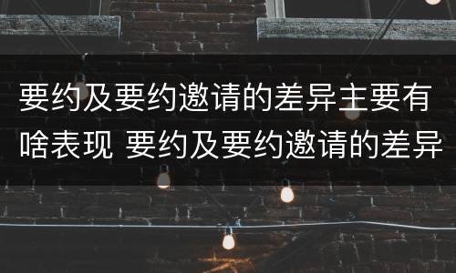 要约及要约邀请的差异主要有啥表现 要约及要约邀请的差异主要有啥表现