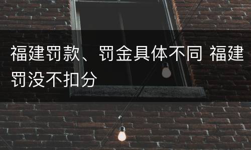 福建罚款、罚金具体不同 福建罚没不扣分