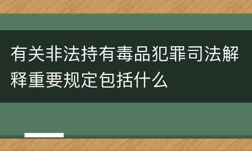 有关非法持有毒品犯罪司法解释重要规定包括什么