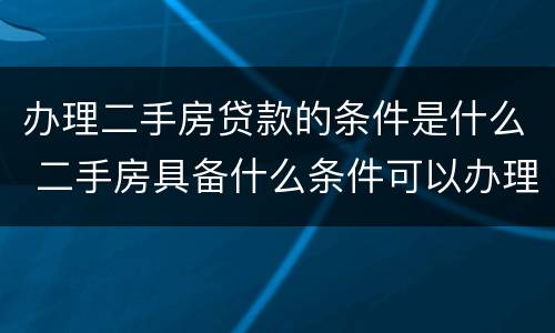 办理二手房贷款的条件是什么 二手房具备什么条件可以办理贷款