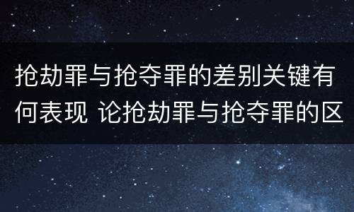 抢劫罪与抢夺罪的差别关键有何表现 论抢劫罪与抢夺罪的区别