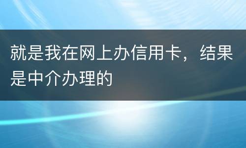 就是我在网上办信用卡，结果是中介办理的