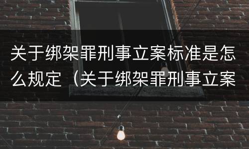 关于绑架罪刑事立案标准是怎么规定（关于绑架罪刑事立案标准是怎么规定出来的）