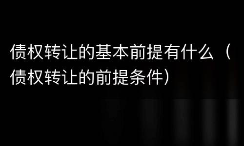 债权转让的基本前提有什么（债权转让的前提条件）