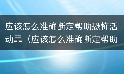 应该怎么准确断定帮助恐怖活动罪（应该怎么准确断定帮助恐怖活动罪案件）